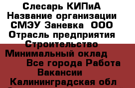 Слесарь КИПиА › Название организации ­ СМЭУ Заневка, ООО › Отрасль предприятия ­ Строительство › Минимальный оклад ­ 30 000 - Все города Работа » Вакансии   . Калининградская обл.,Светловский городской округ 
